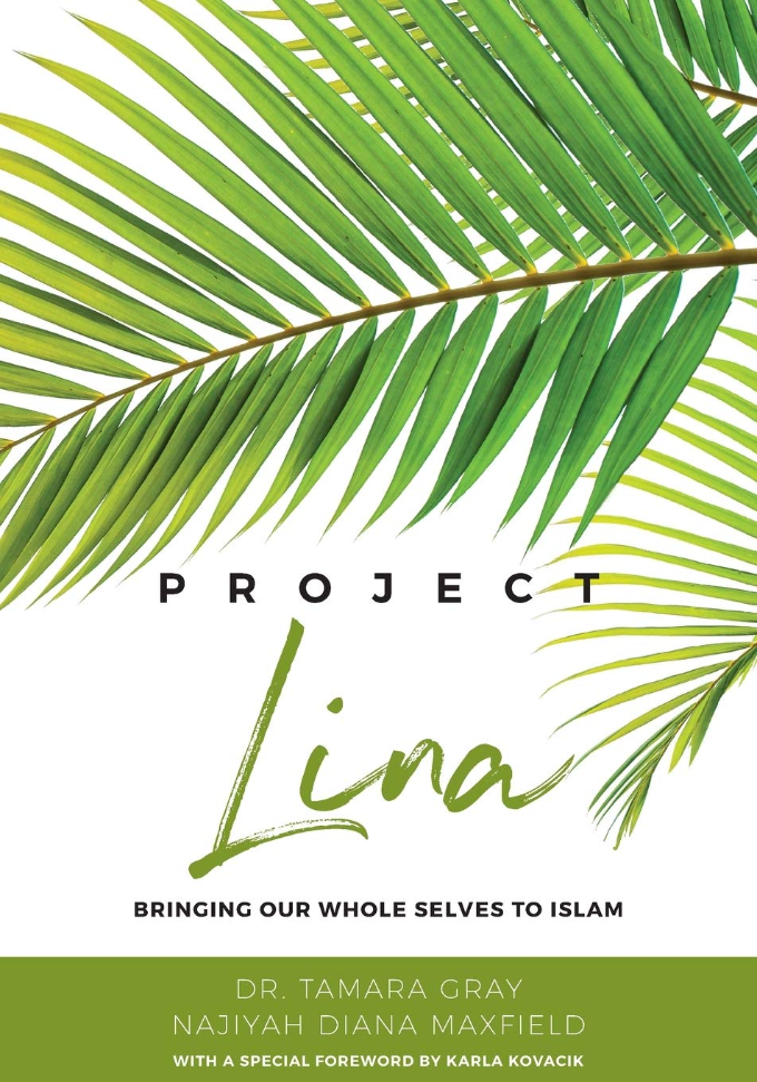Project Lina: Bringing Our Whole Selves to Islam, by Dr. Tamara Gray and Najiyah Diana Maxfield, with a special foreword by Karla Kovacik